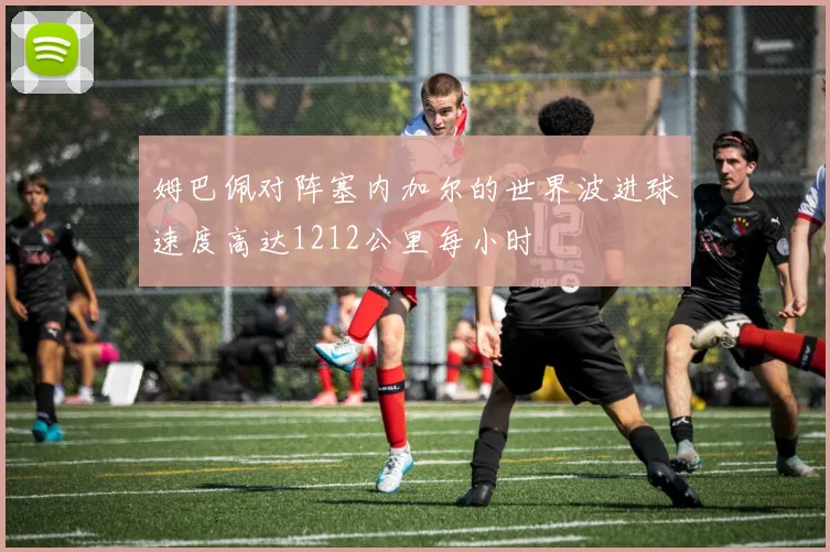 姆巴佩对阵塞内加尔的世界波进球速度高达1212公里每小时