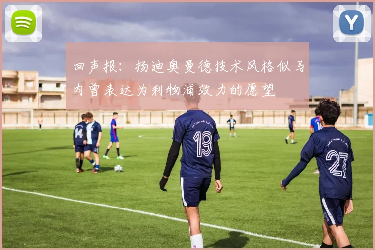 回声报：扬迪奥曼德技术风格似马内曾表达为利物浦效力的愿望