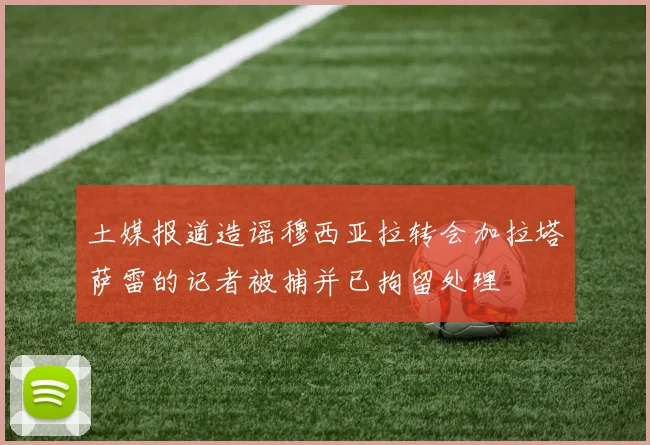 土媒报道造谣穆西亚拉转会加拉塔萨雷的记者被捕并已拘留处理