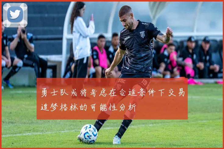 勇士队或将考虑在合适条件下交易追梦格林的可能性分析
