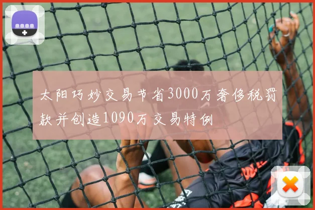 太阳巧妙交易节省3000万奢侈税罚款并创造1090万交易特例