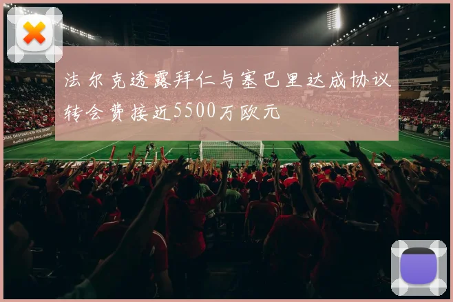 法尔克透露拜仁与塞巴里达成协议转会费接近5500万欧元