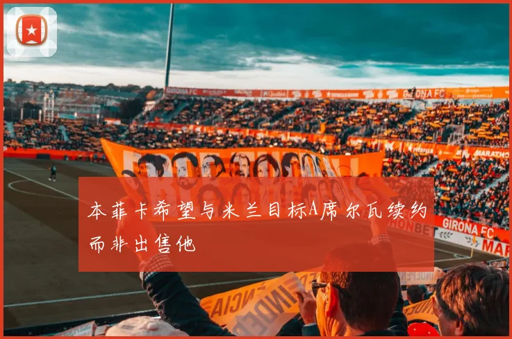 本菲卡希望与米兰目标A席尔瓦续约而非出售他