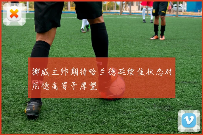 挪威主帅期待哈兰德延续佳状态对厄德高寄予厚望