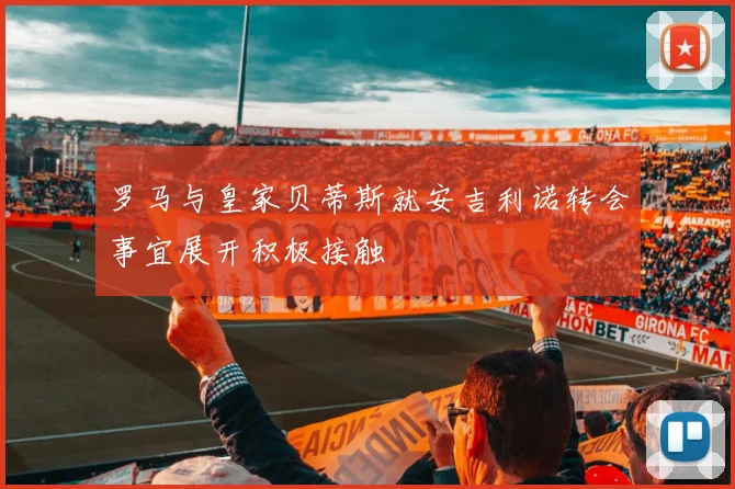 罗马与皇家贝蒂斯就安吉利诺转会事宜展开积极接触