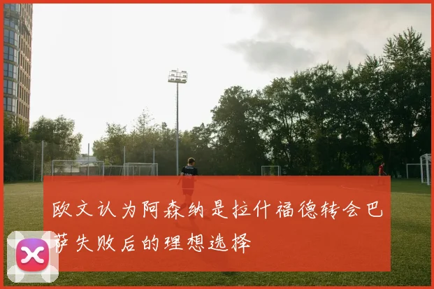 欧文认为阿森纳是拉什福德转会巴萨失败后的理想选择