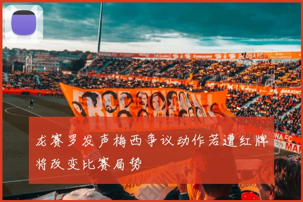 龙赛罗发声梅西争议动作若遭红牌将改变比赛局势