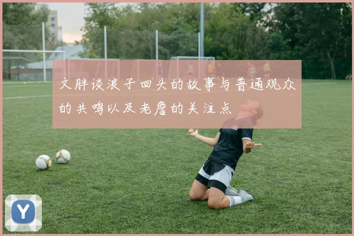 文胖谈浪子回头的故事与普通观众的共鸣以及老詹的关注点